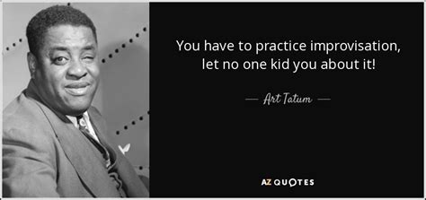 Explore our collection of motivational and famous quotes by authors you know and improv quotes. Art Tatum quote: You have to practice improvisation, let no one kid you...