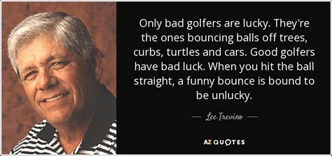If you like what you see, please consider turning off your ad blocker, or making a donation so we can continue running this awesome service! Lee Trevino quote: Only bad golfers are lucky. They're the ones bouncing balls...