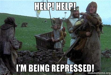 Did you see him repressing me? Help! Help! I'm being repressed! - To all those people ...