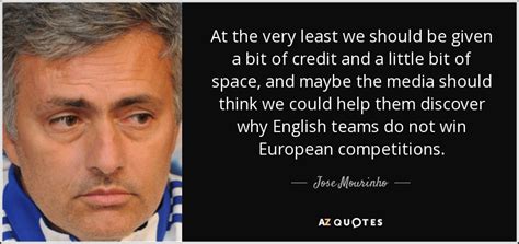 But the most important part of everything is to be happy. Jose Mourinho quote: At the very least we should be given ...