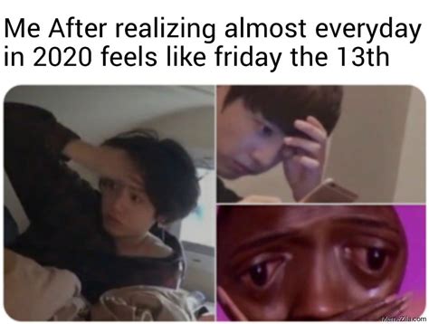 Through myths, books and films, friday the 13th has become an unusual day — even for those who aren't superstitious. Me after realizing almost everyday in 2020 feels like friday the 13th meme - MemeZila.com