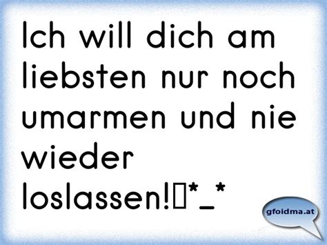 Ich möchte dich so gerne wieder sehen und mit dir hand in hand spazieren gehen. Ich will dich am liebsten nur noch umarmen und nie wieder ...