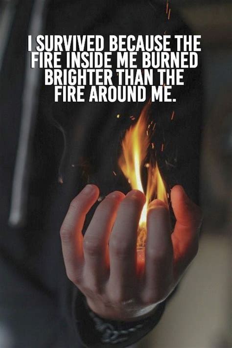 He means that his will to stay alive and make things right saved him from dying by the fire. I survived because the fire inside me burned brighter than the fire around me. #Fire # ...