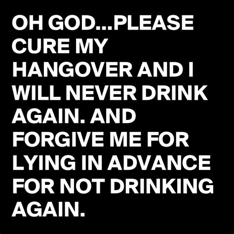 My hangover never drinking again meme. OH GOD...PLEASE CURE MY HANGOVER AND I WILL NEVER DRINK ...