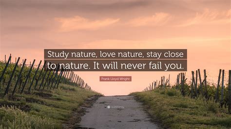 It will never fail you. Frank Lloyd Wright Quote: "Study nature, love nature, stay close to nature. It will never fail ...