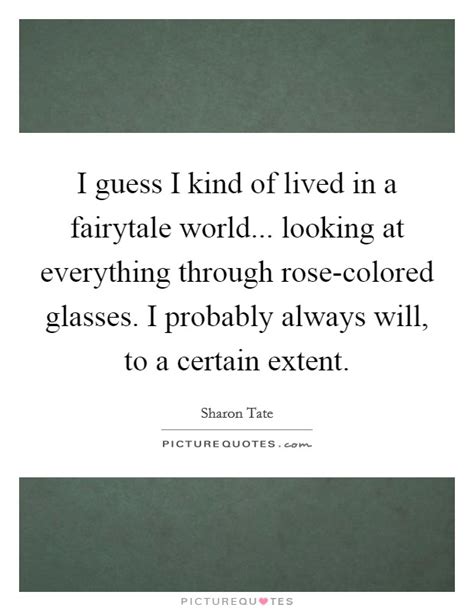 Whenever i hear the phrase rose tinted glasses what i think of is rose tinted glasses of nostalgia so what i came up with mostly revolved around the idea of way back when being far better than nowadays. I guess I kind of lived in a fairytale world... looking at... | Picture Quotes