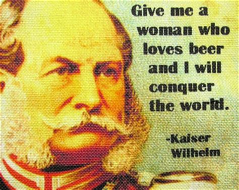 Give me a woman who loves beer and i will conquer the world. Kaiser Wilhelm's quotes, famous and not much - Sualci Quotes 2019