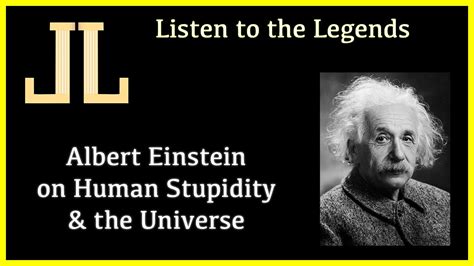 As albert einstein once said to me: Albert Einstein Quote on Universe & Human Stupidity - YouTube