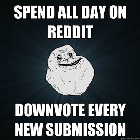 If you have an opinion that's not appreciated by the collective public, they'll downvote you after being on reddit for a few months, i really wish tumblr had a downvote button. Spend all day on reddit Downvote every new submission ...