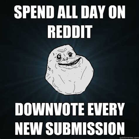 meme saw this and immediately. Spend all day on reddit Downvote every new submission ...