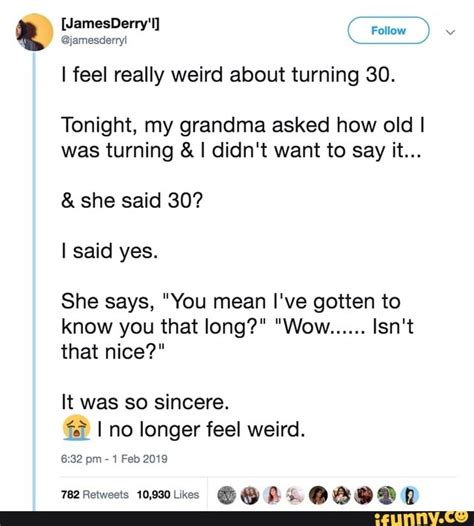 If you feel like you. I feel really weird about turning 30. Tonight, my grandma ...
