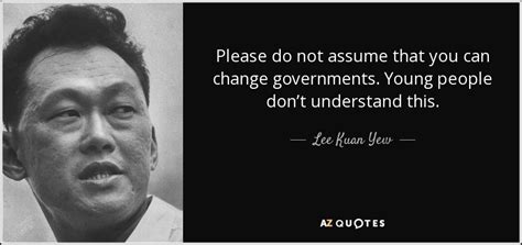 I wish i could do that. Lee Kuan Yew quote: Please do not assume that you can ...