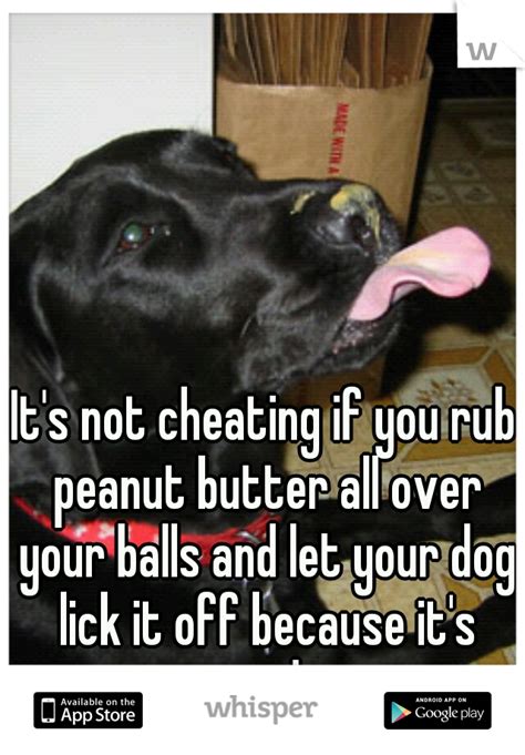 (than lickin' balls in heaven ! It's not cheating if you rub peanut butter all over your ...