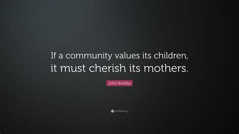 Explore our collection of motivational and famous quotes by authors you know and love. John Bowlby Quote: "If a community values its children, it must cherish its mothers." (7 ...