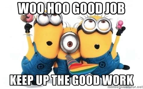 Good job team thanks memecrunchcom good job team good. Woo HOO good job Keep up THe good work - minions minions | Meme Generator