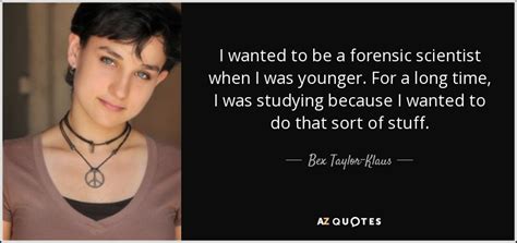 Summing up the world of forensics. Bex Taylor-Klaus quote: I wanted to be a forensic scientist when I was...