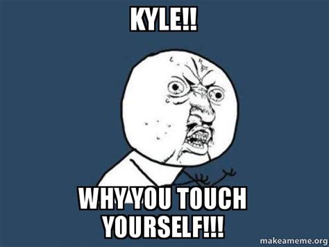 This content is imported from giphy. Kyle!! Why you touch yourself!!! - Y U No | Make a Meme