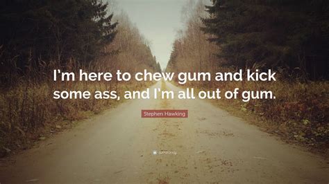 Quote of the day today's quote | archive. Stephen Hawking Quote: "I'm here to chew gum and kick some ass, and I'm all out of gum." (12 ...