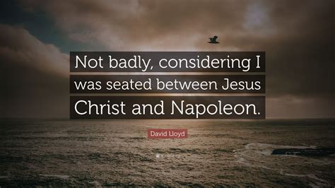 Moses has revealed the existence of god to his nation. David Lloyd Quote: "Not badly, considering I was seated between Jesus Christ and Napoleon." (7 ...