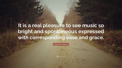 Composers in the old days used to keep strictly to the base of the theme, as their real subject. Johannes Brahms Quote: "It is a real pleasure to see music so bright and spontaneous expressed ...