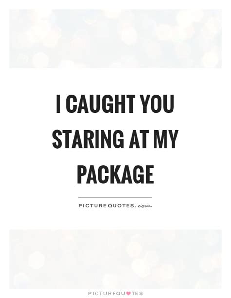 18,931 quotes, descriptions and writing prompts, 4,811 themes. I caught you staring at my package | Picture Quotes
