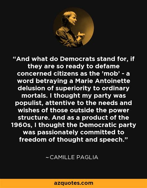 Sourced quotations by the american academic camille paglia (born in 1947) about women, men and male. Camille Paglia quote: And what do Democrats stand for, if they are so...