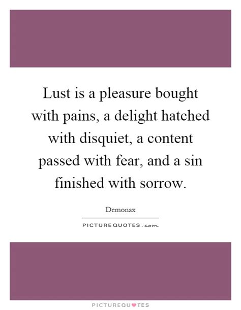 Again, i am surprised why people seek to eliminate lust and cling to love; Lust is a pleasure bought with pains, a delight hatched with... | Picture Quotes