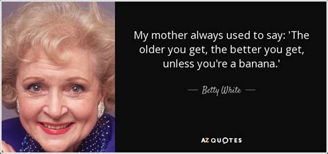 As you progress through, you. Betty White quote: My mother always used to say: 'The ...