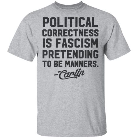 I believe that political correctness can be a form of linguistic fascism, and it sends shivers down the spine of my generation who went to war against fascism. George Carlin Political Correctness Is Fascism Pretending To Be Manners T-Shirts | El Real Tex-Mex