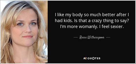 With so many great minds in our recorded history. Reese Witherspoon quote: I like my body so much better ...