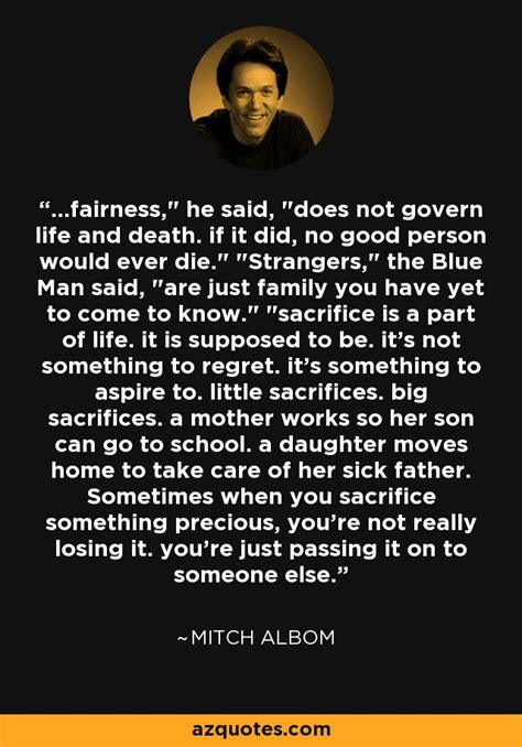 Sourced quotations by the american author mitch albom (born in 1958) about love, life and people. Mitch Albom quote: ...fairness," he said, "does not govern ...