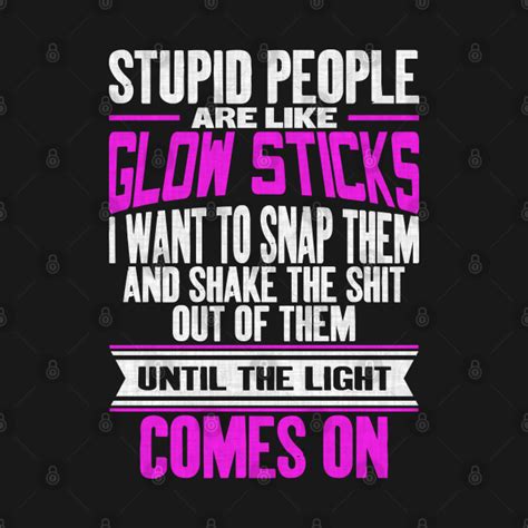 Parents will arrange a birthday party, certain it will stick in your mind forever. Stupid People Are Like Glow Sticks Funny Sarcastic quote - Stupid People Jokes - T-Shirt | TeePublic
