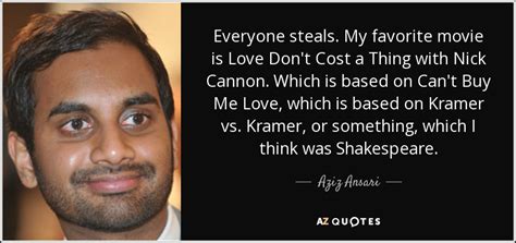 Love don't cost a thing. Aziz Ansari quote: Everyone steals. My favorite movie is ...