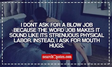 Check spelling or type a new query. I Dont Ask For A Blow Job Because The Word Job Makes It Sound Like Its Strenuous Physical Labor ...