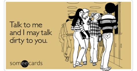 For example 'your body gets me so hard,' is a good one. Talk to me and I may talk dirty to you | Flirting Ecard