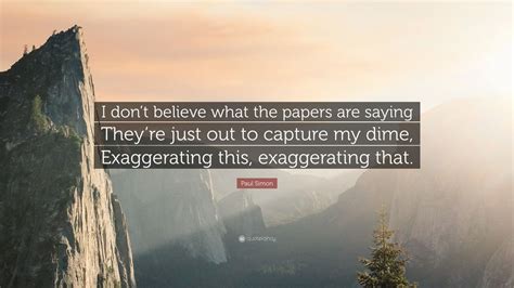 Read and enjoy the great quotations by paul simon. Paul Simon Quote: "I don't believe what the papers are saying They're just out to capture my ...