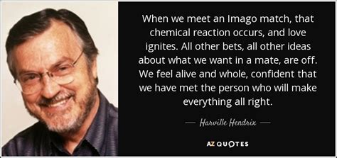 Maybe you would like to learn more about one of these? Harville Hendrix quote: When we meet an Imago match, that chemical reaction occurs...