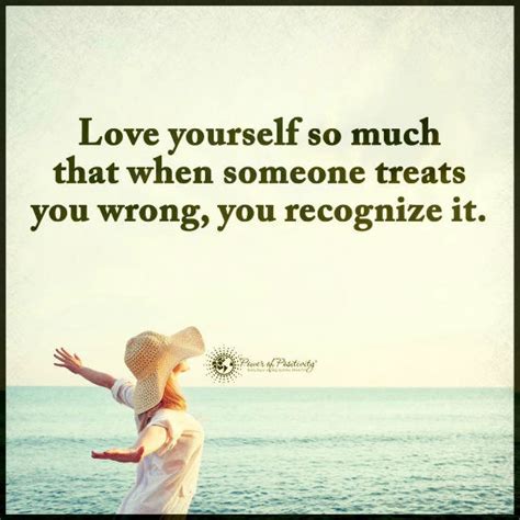 You get to choose how. Love yourself so much that when someone treat you wrong, you recognize it. - 101 Quotes