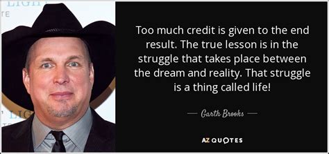 Now it is garth brooks is a traitor. Garth Brooks quote: Too much credit is given to the end result. The...