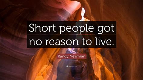Find the best reason to live quotes, sayings and quotations on picturequotes.com. Randy Newman Quote: "Short people got no reason to live." (7 wallpapers) - Quotefancy