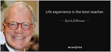 A skilled teacher knows how to guide, encourage and inspire. David Letterman quote: Life experience is the best teacher.