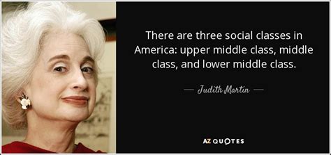 These are the best examples of social class quotes on poetrysoup. Judith Martin quote: There are three social classes in America: upper middle class...