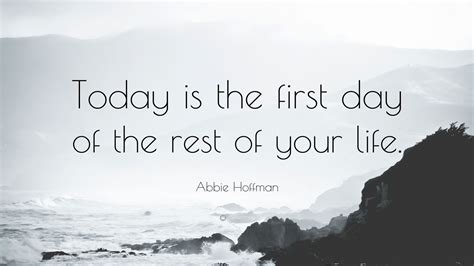 I have noticed that many of the blogs on here are only to ready to present tales of woe, giving us their sad life histories. Abbie Hoffman Quote: "Today is the first day of the rest of your life." (24 wallpapers) - Quotefancy