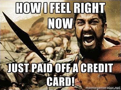 I just got a credit card to start rebuilding my credit. How I feel right now Just paid off a credit card!