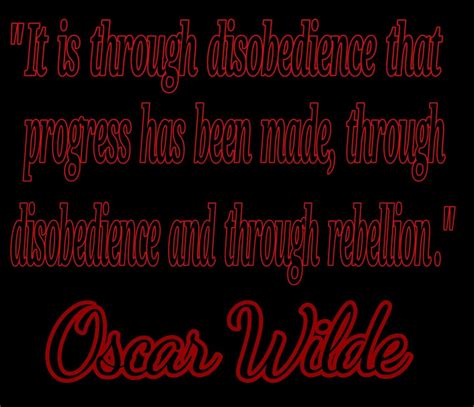 Oscar wilde is a man known for his writing abilities, especially those of writing plays. "It is through disobedience that progress has been made, through disobedience and through ...