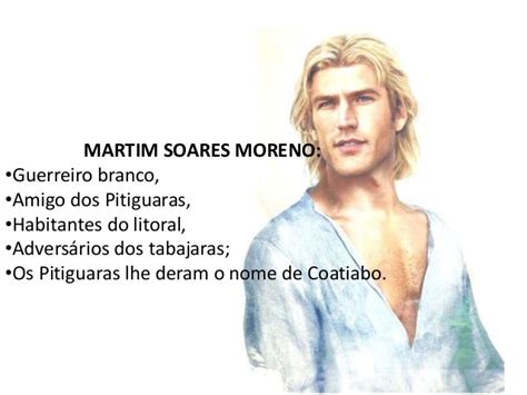 Martim soares moreno, born around 1586 in santiago do cacém, kingdom of portugal, was a portuguese explorer who defended the interests of the portuguese crown in the colony of brazil, fighting french pirates and dutch invaders during decades. Iracema - José de Alencar