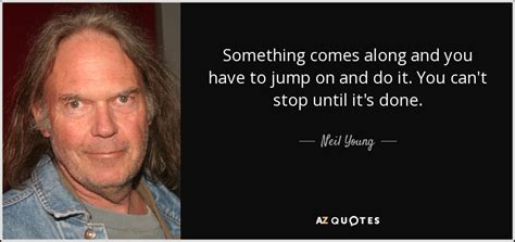 Here are 77 neil young quotes. Neil Young quote: Something comes along and you have to jump on and...