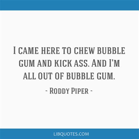 It also makes for a great entrance to a party. I'm Here To Chew Bubblegum Quote - Roddy Piper Quote I Came Here To Chew Bubble Gum And Kick Ass ...