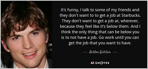 Christopher ashton kutcher is an american actor, model, producer, and entrepreneur. Ashton Kutcher quote: It's funny, I talk to some of my friends and...