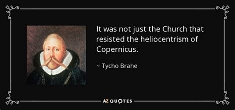 He is an danish author that was born on december 14, 1546. Tycho Brahe quote: It was not just the Church that resisted the heliocentrism...